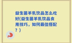 益生菌羊乳饮品怎么吃好(益生菌羊乳饮品食用技巧，如何最佳搭配？)