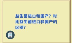 益生菌进口和国产？对比益生菌进口和国产的区别？