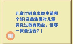 儿童过敏鼻炎益生菌哪个好(选益生菌对儿童鼻炎过敏有助益，但哪一款最适合？)