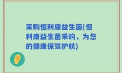 采购恒利康益生菌(恒利康益生菌采购，为您的健康保驾护航)