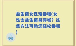 益生菌女性难吞咽(女性含益生菌易碍喉？这些方法可助您轻松吞咽)