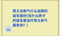 婴儿治胀气什么品牌的益生菌好(选什么牌子的益生菌治疗婴儿胀气最有效？)