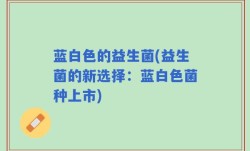 蓝白色的益生菌(益生菌的新选择：蓝白色菌种上市)