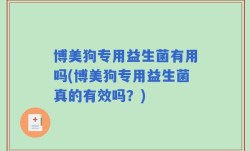 博美狗专用益生菌有用吗(博美狗专用益生菌真的有效吗？)