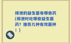 排泄的益生菌有哪些药(排泄时吃哪些益生菌药？推荐几种有效菌种！)