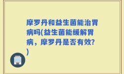 摩罗丹和益生菌能治胃病吗(益生菌能缓解胃病，摩罗丹是否有效？)