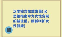 汉思铂女性益生菌(汉思铂推出专为女性定制的益生菌，细腻呵护女性健康)