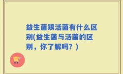 益生菌跟活菌有什么区别(益生菌与活菌的区别，你了解吗？)