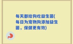 每天都给狗吃益生菌(每日为宠物狗添加益生菌，保健更有效)