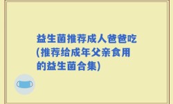 益生菌推荐成人爸爸吃(推荐给成年父亲食用的益生菌合集)