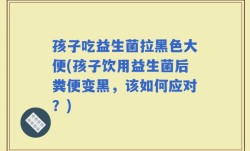 孩子吃益生菌拉黑色大便(孩子饮用益生菌后粪便变黑，该如何应对？)