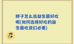 胖子怎么选益生菌好吃呢(如何选择好吃的益生菌吃货们必看)