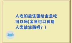 人吃的益生菌给金鱼吃可以吗(金鱼可以食用人类益生菌吗？)