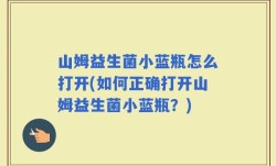 山姆益生菌小蓝瓶怎么打开(如何正确打开山姆益生菌小蓝瓶？)