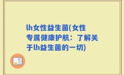 lh女性益生菌(女性专属健康护航：了解关于lh益生菌的一切)