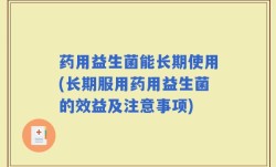 药用益生菌能长期使用(长期服用药用益生菌的效益及注意事项)