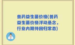 兽药益生菌价格(兽药益生菌价格浮动悬念，行业内期待回归常态)