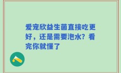 爱宠欣益生菌直接吃更好，还是需要泡水？看完你就懂了