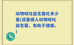 动物呕吐益生菌吃多少量(适量摄入动物呕吐益生菌，有助于健康。)