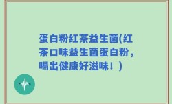 蛋白粉红茶益生菌(红茶口味益生菌蛋白粉，喝出健康好滋味！)