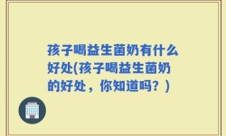 孩子喝益生菌奶有什么好处(孩子喝益生菌奶的好处，你知道吗？)