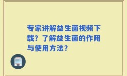 专家讲解益生菌视频下载？了解益生菌的作用与使用方法？