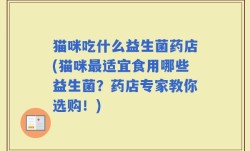 猫咪吃什么益生菌药店(猫咪最适宜食用哪些益生菌？药店专家教你选购！)