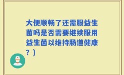 大便顺畅了还需服益生菌吗是否需要继续服用益生菌以维持肠道健康？)