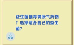 益生菌推荐胃胀气药物？选择适合自己的益生菌？