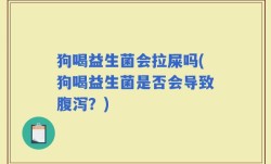 狗喝益生菌会拉屎吗(狗喝益生菌是否会导致腹泻？)