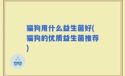 猫狗用什么益生菌好(猫狗的优质益生菌推荐)