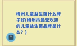 梅州儿童益生菌什么牌子好(梅州市最受欢迎的儿童益生菌品牌是什么？)