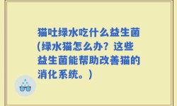 猫吐绿水吃什么益生菌(绿水猫怎么办？这些益生菌能帮助改善猫的消化系统。)