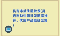 昌吉市益生菌批发(昌吉市益生菌批发商家推荐，优质产品低价出售)