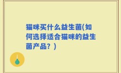 猫咪买什么益生菌(如何选择适合猫咪的益生菌产品？)