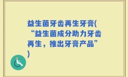 益生菌牙齿再生牙膏(“益生菌成分助力牙齿再生，推出牙膏产品”)