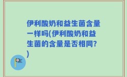 伊利酸奶和益生菌含量一样吗(伊利酸奶和益生菌的含量是否相同？)