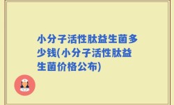 小分子活性肽益生菌多少钱(小分子活性肽益生菌价格公布)