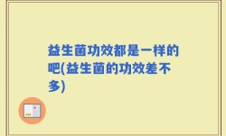 益生菌功效都是一样的吧(益生菌的功效差不多)