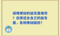 调理便秘的益生菌推荐？选择适合自己的益生菌，告别便秘困扰？