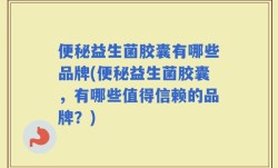 便秘益生菌胶囊有哪些品牌(便秘益生菌胶囊，有哪些值得信赖的品牌？)