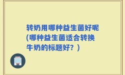 转奶用哪种益生菌好呢(哪种益生菌适合转换牛奶的标题好？)