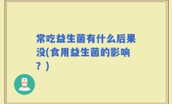 常吃益生菌有什么后果没(食用益生菌的影响？)