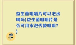 益生菌咀嚼片可以泡水喝吗(益生菌咀嚼片是否可用水泡代替咀嚼？)