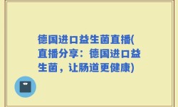 德国进口益生菌直播(直播分享：德国进口益生菌，让肠道更健康)