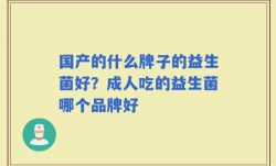国产的什么牌子的益生菌好？成人吃的益生菌哪个品牌好