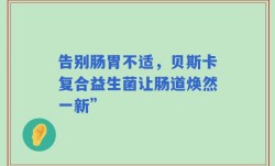 告别肠胃不适，贝斯卡复合益生菌让肠道焕然一新”