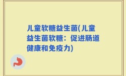 儿童软糖益生菌(儿童益生菌软糖：促进肠道健康和免疫力)
