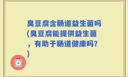 臭豆腐含肠道益生菌吗(臭豆腐能提供益生菌，有助于肠道健康吗？)