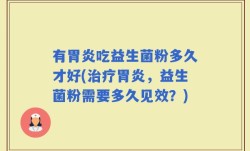 有胃炎吃益生菌粉多久才好(治疗胃炎，益生菌粉需要多久见效？)